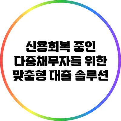 신용회복 중인 다중채무자를 위한 맞춤형 대출 솔루션