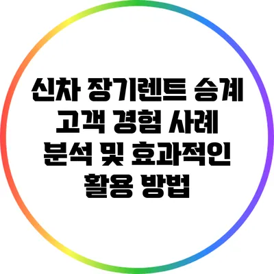신차 장기렌트 승계: 고객 경험 사례 분석 및 효과적인 활용 방법