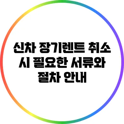 신차 장기렌트 취소 시 필요한 서류와 절차 안내