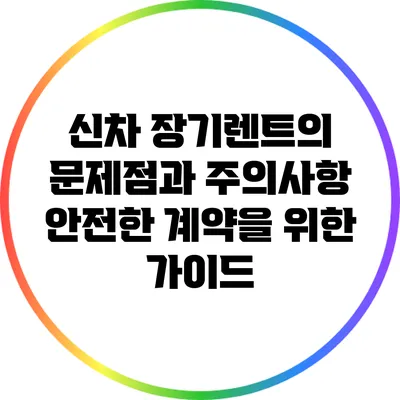 신차 장기렌트의 문제점과 주의사항: 안전한 계약을 위한 가이드