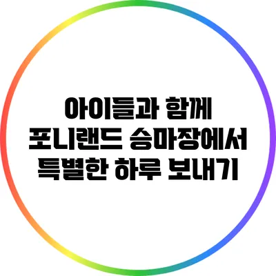 아이들과 함께 포니랜드 승마장에서 특별한 하루 보내기