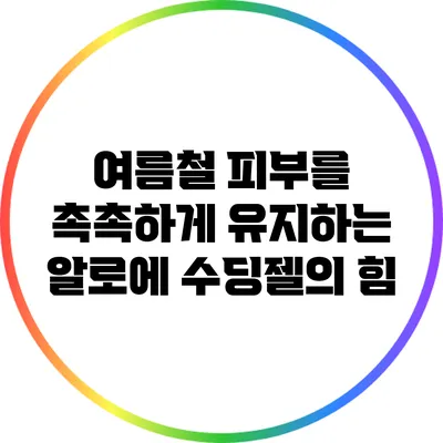 여름철 피부를 촉촉하게 유지하는 알로에 수딩젤의 힘
