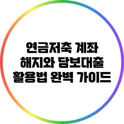 연금저축 계좌 해지와 담보대출 활용법 완벽 가이드