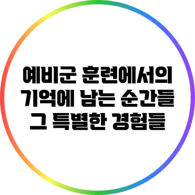 예비군 훈련에서의 기억에 남는 순간들: 그 특별한 경험들