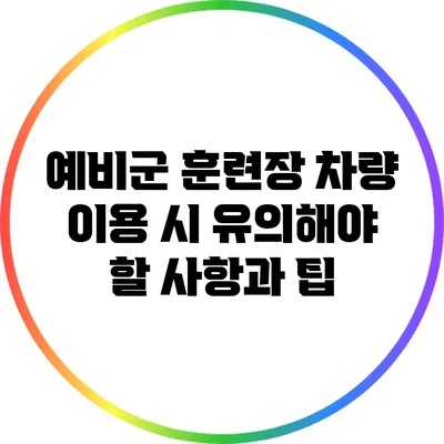 예비군 훈련장 차량 이용 시 유의해야 할 사항과 팁