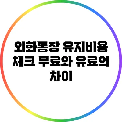 외화통장 유지비용 체크: 무료와 유료의 차이