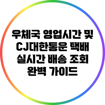 우체국 영업시간 및 CJ대한통운 택배 실시간 배송 조회 완벽 가이드