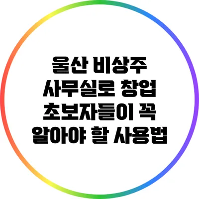 울산 비상주 사무실로 창업 초보자들이 꼭 알아야 할 사용법