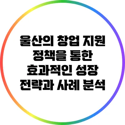 울산의 창업 지원 정책을 통한 효과적인 성장 전략과 사례 분석