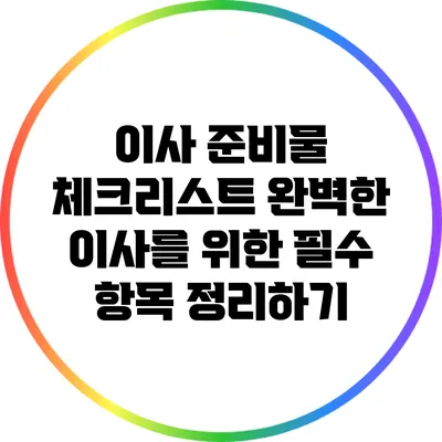 이사 준비물 체크리스트: 완벽한 이사를 위한 필수 항목 정리하기