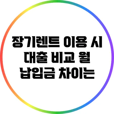 장기렌트 이용 시 대출 비교: 월 납입금 차이는?