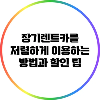 장기렌트카를 저렴하게 이용하는 방법과 할인 팁