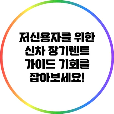 저신용자를 위한 신차 장기렌트 가이드: 기회를 잡아보세요!