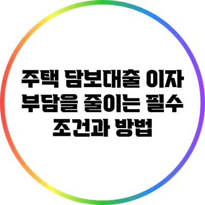 주택 담보대출 이자 부담을 줄이는 필수 조건과 방법