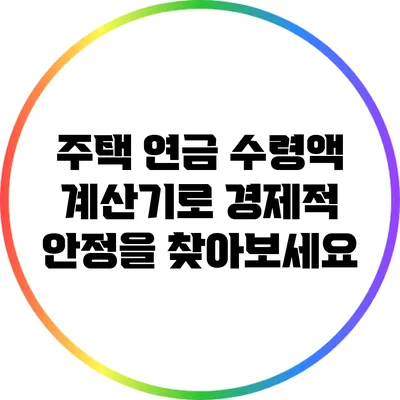 주택 연금 수령액 계산기로 경제적 안정을 찾아보세요