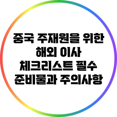 중국 주재원을 위한 해외 이사 체크리스트: 필수 준비물과 주의사항
