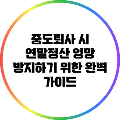 중도퇴사 시 연말정산 엉망 방지하기 위한 완벽 가이드