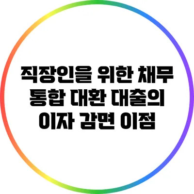 직장인을 위한 채무 통합 대환 대출의 이자 감면 이점