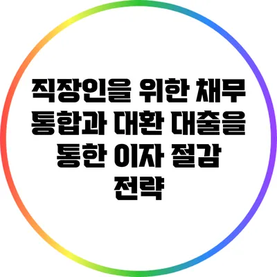 직장인을 위한 채무 통합과 대환 대출을 통한 이자 절감 전략