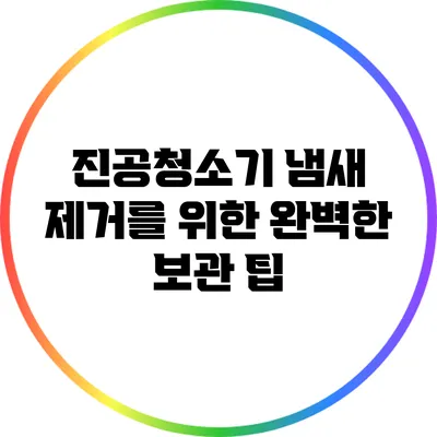 진공청소기 냄새 제거를 위한 완벽한 보관 팁