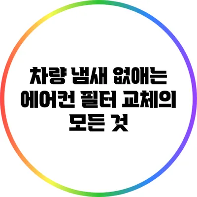 차량 냄새 없애는 에어컨 필터 교체의 모든 것