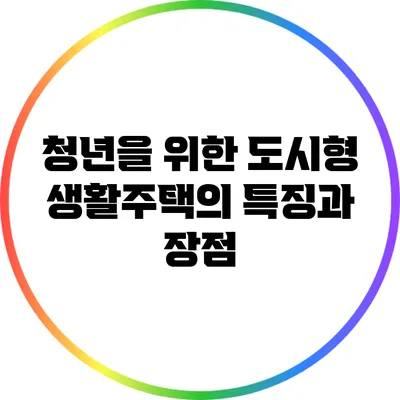 청년을 위한 도시형 생활주택의 특징과 장점