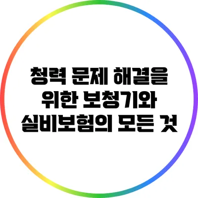 청력 문제 해결을 위한 보청기와 실비보험의 모든 것