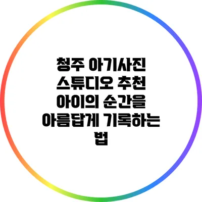 청주 아기사진 스튜디오 추천: 아이의 순간을 아름답게 기록하는 법