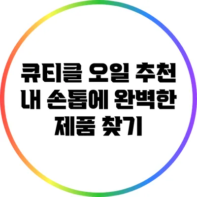 큐티클 오일 추천: 내 손톱에 완벽한 제품 찾기
