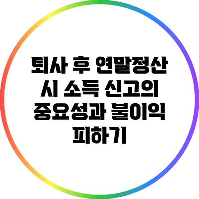 퇴사 후 연말정산 시 소득 신고의 중요성과 불이익 피하기