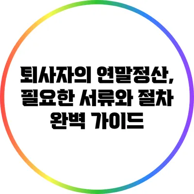 퇴사자의 연말정산, 필요한 서류와 절차 완벽 가이드