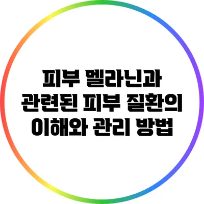 피부 멜라닌과 관련된 피부 질환의 이해와 관리 방법