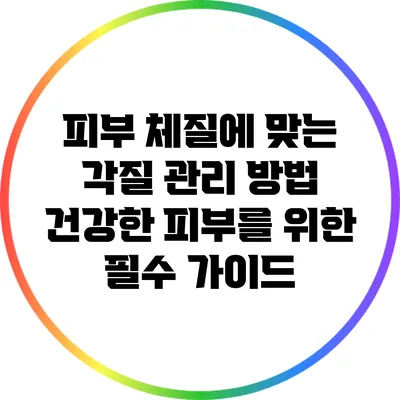 피부 체질에 맞는 각질 관리 방법: 건강한 피부를 위한 필수 가이드