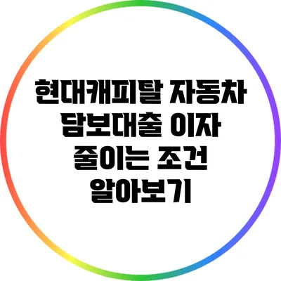 현대캐피탈 자동차 담보대출 이자 줄이는 조건 알아보기