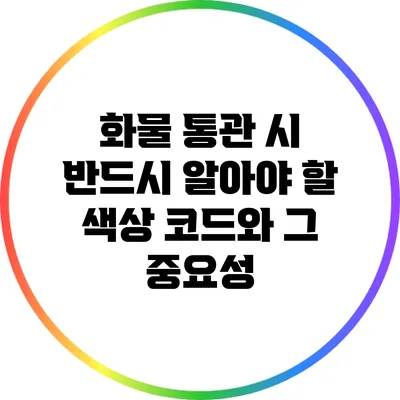 화물 통관 시 반드시 알아야 할 색상 코드와 그 중요성