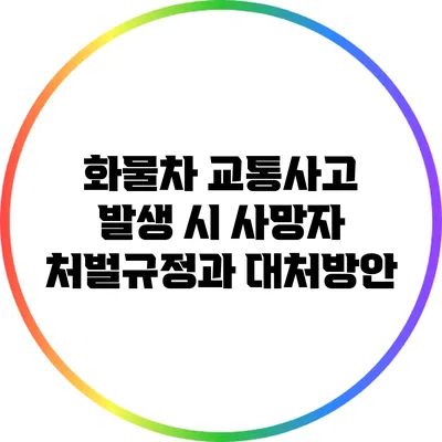 화물차 교통사고 발생 시 사망자 처벌규정과 대처방안