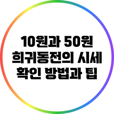 10원과 50원 희귀동전의 시세 확인 방법과 팁