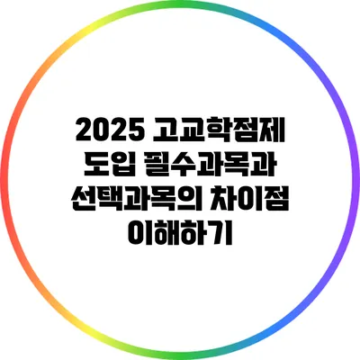 2025 고교학점제 도입: 필수과목과 선택과목의 차이점 이해하기