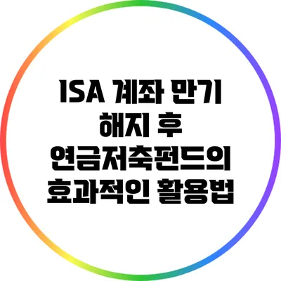 ISA 계좌 만기 해지 후 연금저축펀드의 효과적인 활용법