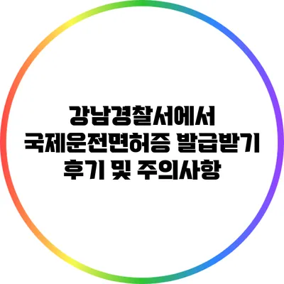 강남경찰서에서 국제운전면허증 발급받기: 후기 및 주의사항