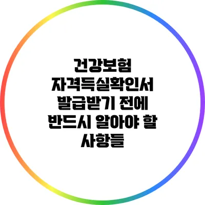 건강보험 자격득실확인서 발급받기 전에 반드시 알아야 할 사항들