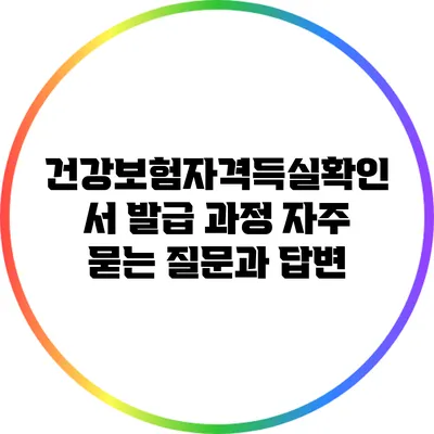 건강보험자격득실확인서 발급 과정: 자주 묻는 질문과 답변