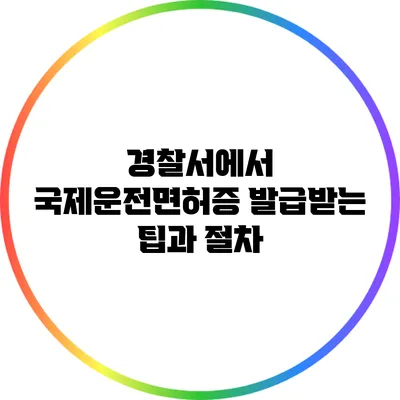 경찰서에서 국제운전면허증 발급받는 팁과 절차