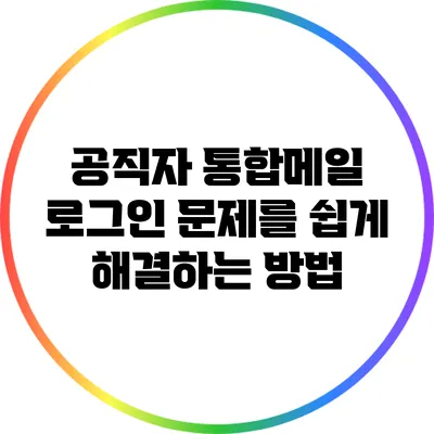 공직자 통합메일 로그인 문제를 쉽게 해결하는 방법