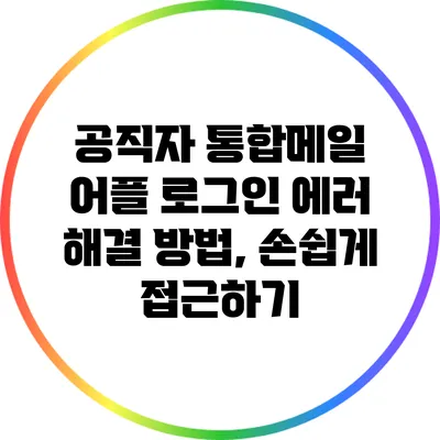 공직자 통합메일 어플 로그인 에러 해결 방법, 손쉽게 접근하기