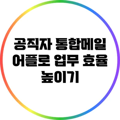 공직자 통합메일 어플로 업무 효율 높이기