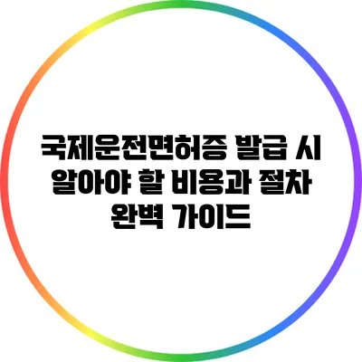 국제운전면허증 발급 시 알아야 할 비용과 절차 완벽 가이드