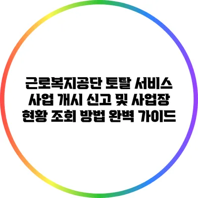 근로복지공단 토탈 서비스: 사업 개시 신고 및 사업장 현황 조회 방법 완벽 가이드