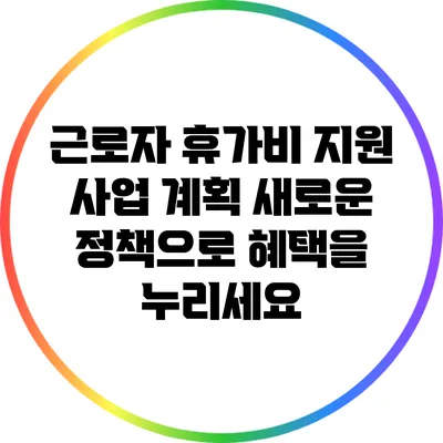 근로자 휴가비 지원 사업 계획: 새로운 정책으로 혜택을 누리세요