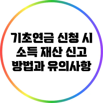 기초연금 신청 시 소득 재산 신고 방법과 유의사항